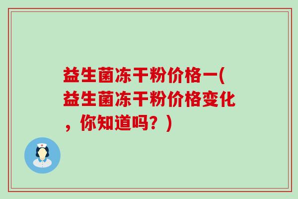 益生菌冻干粉价格一(益生菌冻干粉价格变化，你知道吗？)