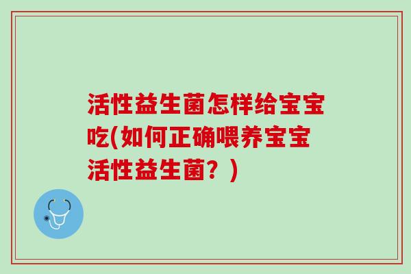 活性益生菌怎样给宝宝吃(如何正确喂养宝宝活性益生菌？)