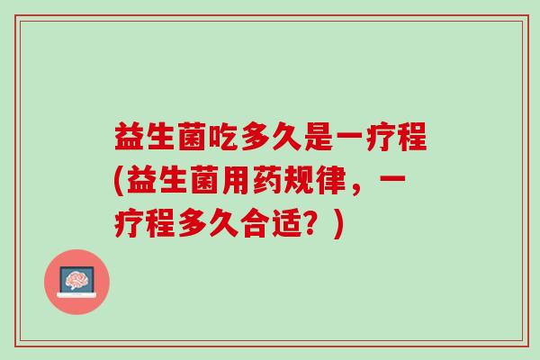 益生菌吃多久是一疗程(益生菌用药规律，一疗程多久合适？)
