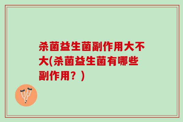杀菌益生菌副作用大不大(杀菌益生菌有哪些副作用？)