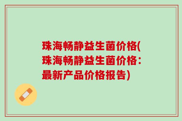 珠海畅静益生菌价格(珠海畅静益生菌价格：最新产品价格报告)