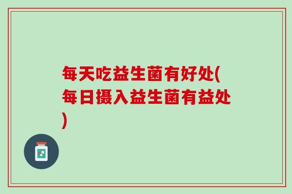 每天吃益生菌有好处(每日摄入益生菌有益处)