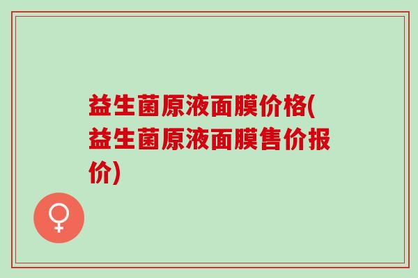 益生菌原液面膜价格(益生菌原液面膜售价报价)