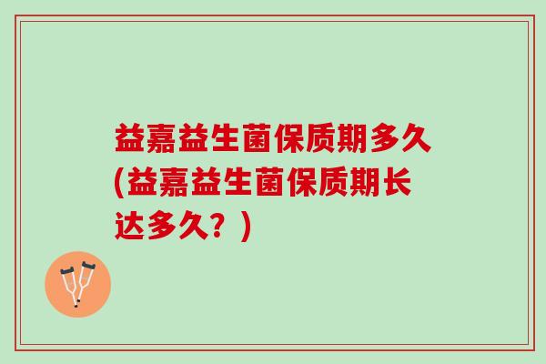 益嘉益生菌保质期多久(益嘉益生菌保质期长达多久？)
