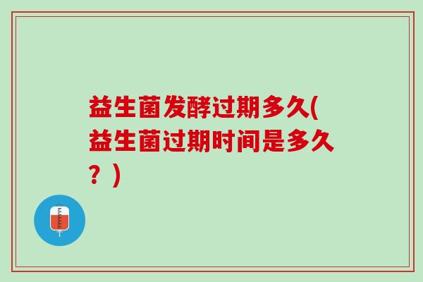 益生菌发酵过期多久(益生菌过期时间是多久？)