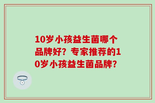 10岁小孩益生菌哪个品牌好？专家推荐的10岁小孩益生菌品牌？