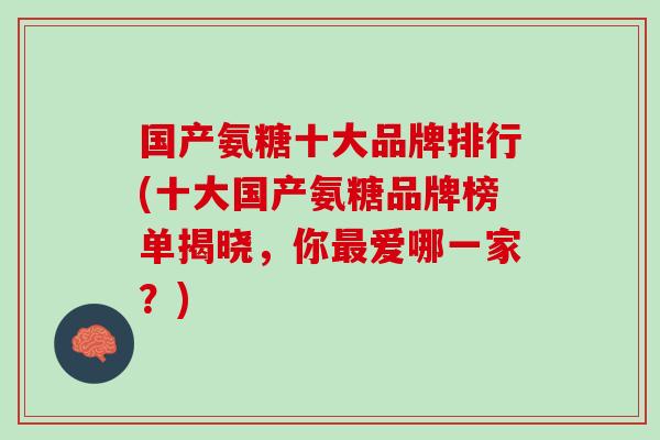 国产氨糖十大品牌排行(十大国产氨糖品牌榜单揭晓，你爱哪一家？)