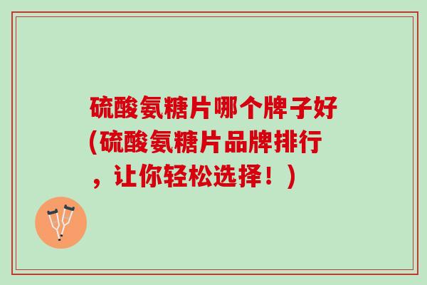 硫酸氨糖片哪个牌子好(硫酸氨糖片品牌排行，让你轻松选择！)