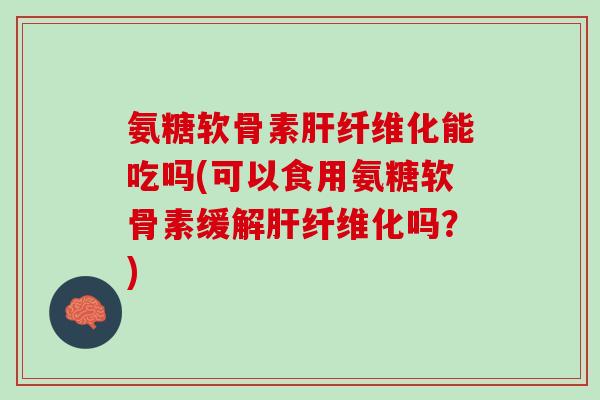 氨糖软骨素肝纤维化能吃吗(可以食用氨糖软骨素缓解肝纤维化吗？)