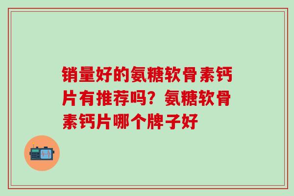 销量好的氨糖软骨素钙片有推荐吗？氨糖软骨素钙片哪个牌子好