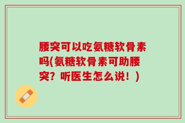 腰突可以吃氨糖软骨素吗(氨糖软骨素可助腰突？听医生怎么说！)