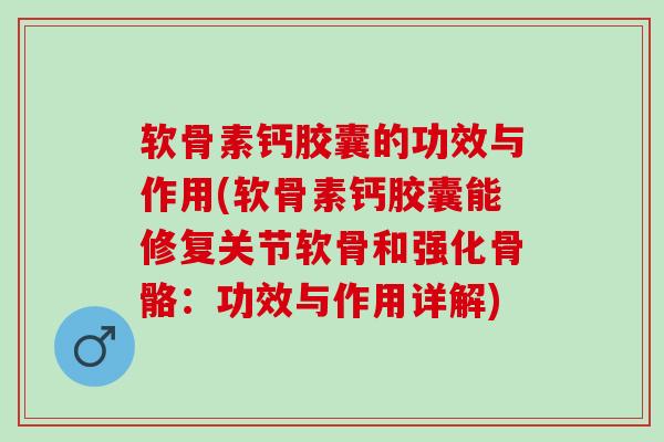 软骨素钙胶囊的功效与作用(软骨素钙胶囊能修复关节软骨和强化骨骼：功效与作用详解)