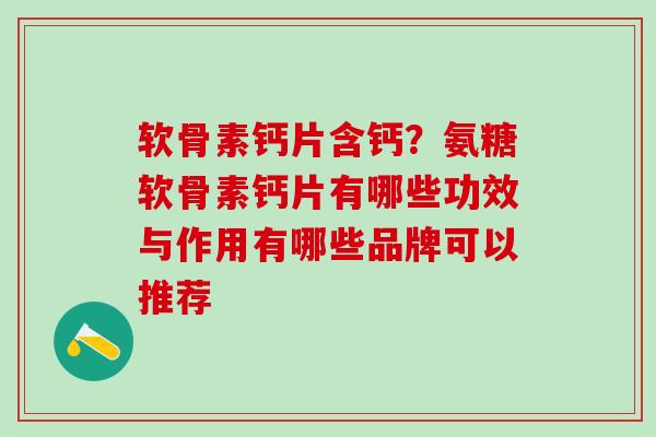 软骨素钙片含钙？氨糖软骨素钙片有哪些功效与作用有哪些品牌可以推荐