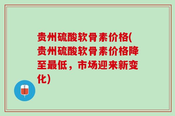 贵州硫酸软骨素价格(贵州硫酸软骨素价格降至最低，市场迎来新变化)