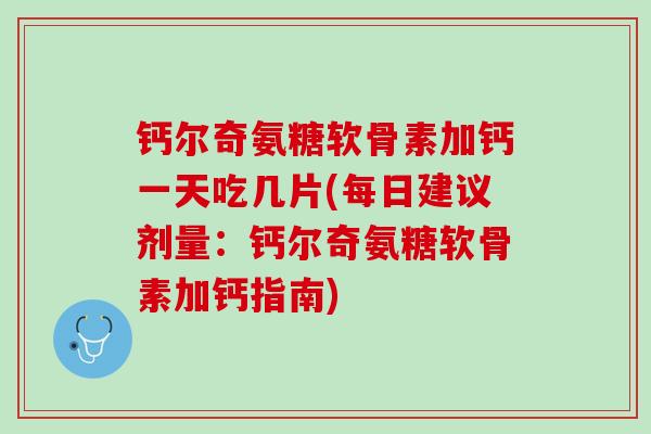 钙尔奇氨糖软骨素加钙一天吃几片(每日建议剂量：钙尔奇氨糖软骨素加钙指南)