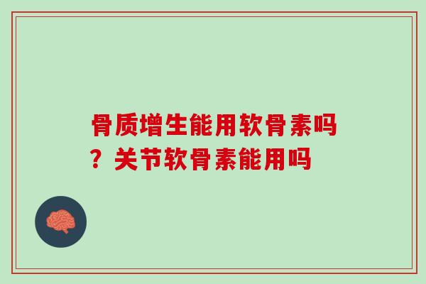 骨质增生能用软骨素吗？关节软骨素能用吗