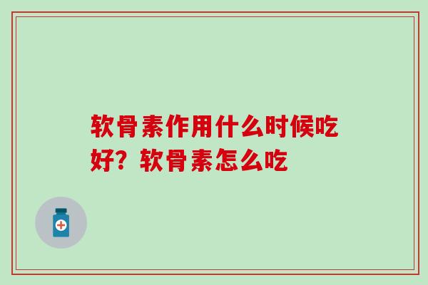 软骨素作用什么时候吃好？软骨素怎么吃