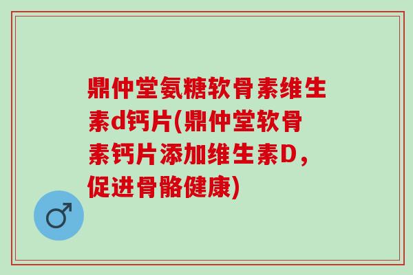 鼎仲堂氨糖软骨素维生素d钙片(鼎仲堂软骨素钙片添加维生素D，促进骨骼健康)