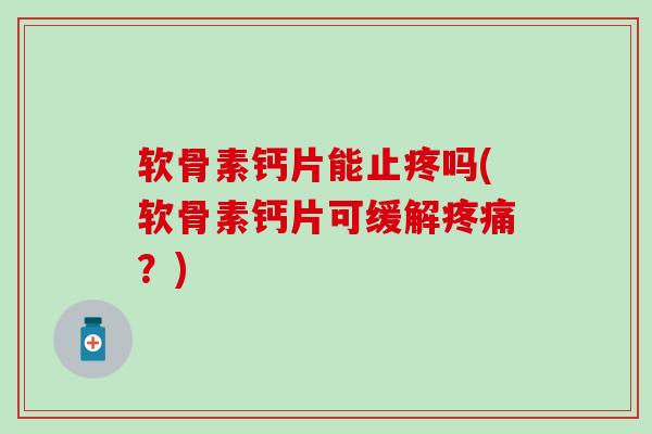 软骨素钙片能止疼吗(软骨素钙片可缓解疼痛？)
