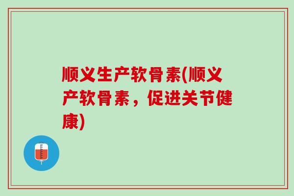 顺义生产软骨素(顺义产软骨素，促进关节健康)
