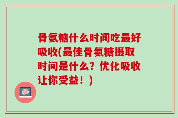 骨氨糖什么时间吃最好吸收(最佳骨氨糖摄取时间是什么？优化吸收让你受益！)