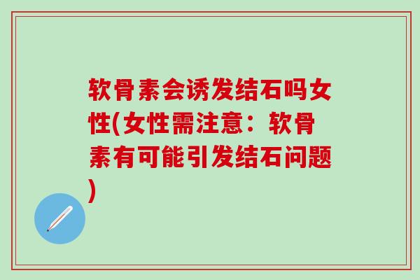 软骨素会诱发结石吗女性(女性需注意：软骨素有可能引发结石问题)
