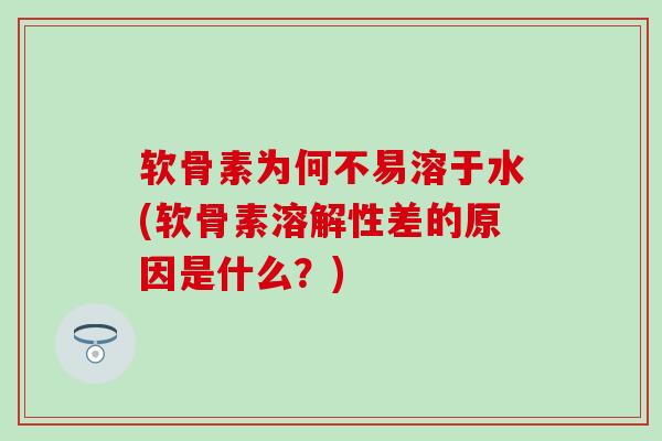 软骨素为何不易溶于水(软骨素溶解性差的原因是什么？)