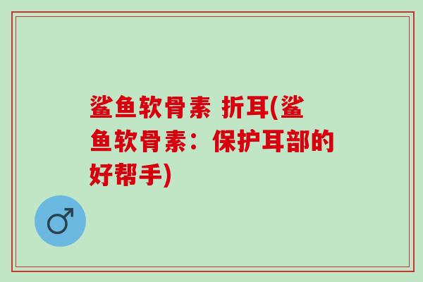鲨鱼软骨素 折耳(鲨鱼软骨素：保护耳部的好帮手)