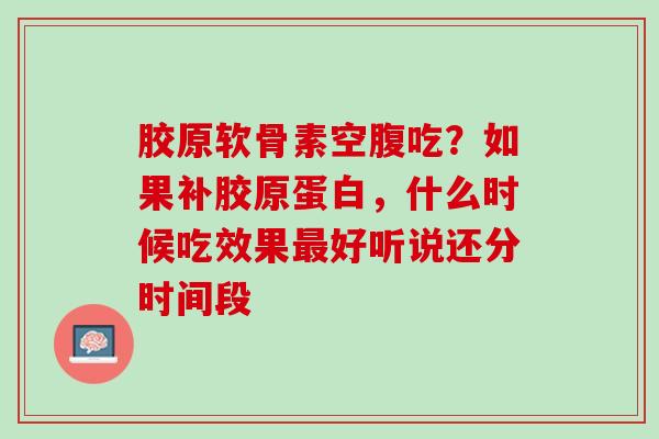 胶原软骨素空腹吃？如果补胶原蛋白，什么时候吃效果最好听说还分时间段