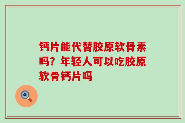 钙片能代替胶原软骨素吗？年轻人可以吃胶原软骨钙片吗