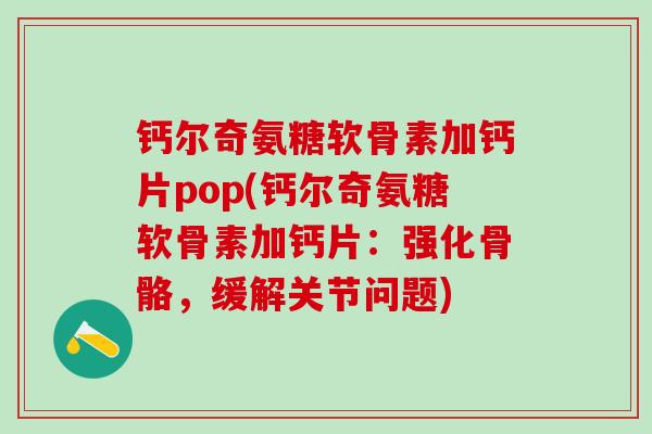 钙尔奇氨糖软骨素加钙片pop(钙尔奇氨糖软骨素加钙片：强化骨骼，缓解关节问题)