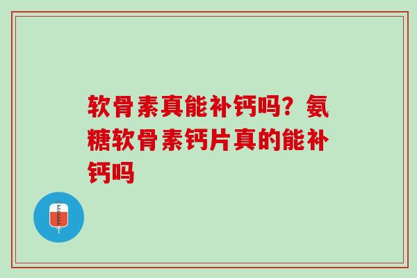 软骨素真能补钙吗？氨糖软骨素钙片真的能补钙吗