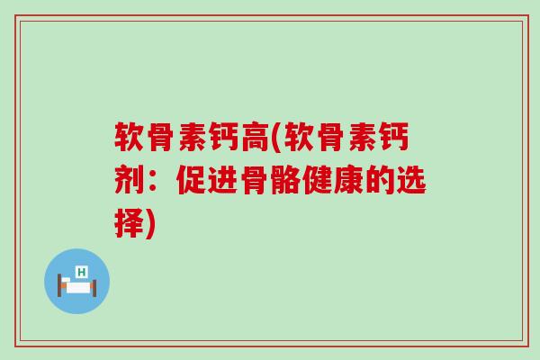 软骨素钙高(软骨素钙剂：促进骨骼健康的选择)