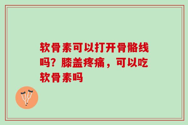 软骨素可以打开骨骼线吗？膝盖疼痛，可以吃软骨素吗