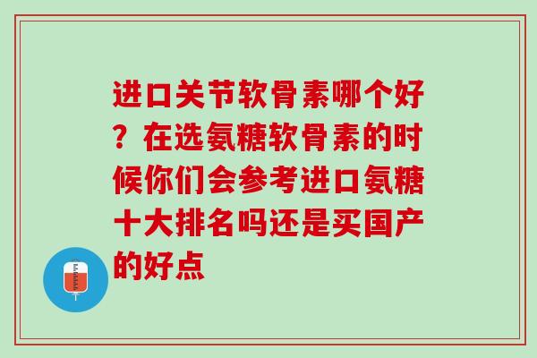 进口关节软骨素哪个好？在选氨糖软骨素的时候你们会参考进口氨糖十大排名吗还是买国产的好点