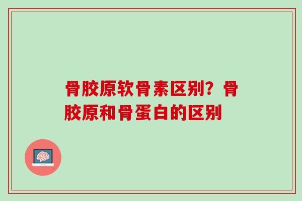 骨胶原软骨素区别？骨胶原和骨蛋白的区别