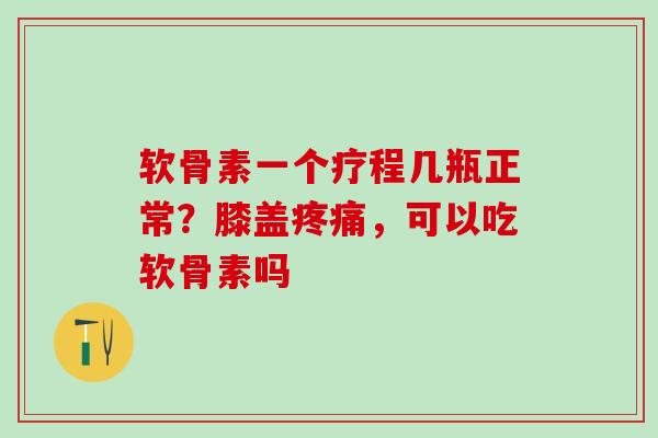 软骨素一个疗程几瓶正常？膝盖疼痛，可以吃软骨素吗