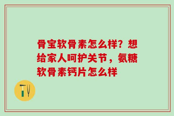 骨宝软骨素怎么样？想给家人呵护关节，氨糖软骨素钙片怎么样