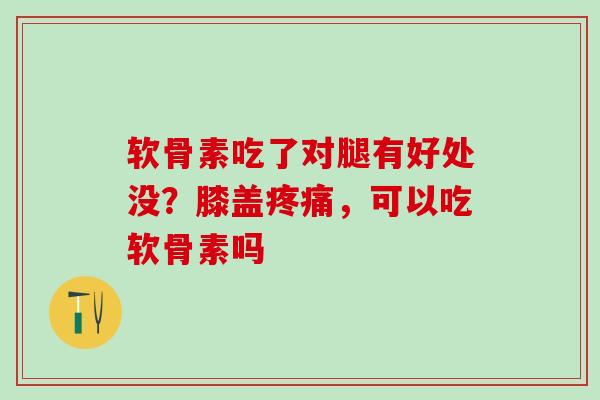 软骨素吃了对腿有好处没？膝盖疼痛，可以吃软骨素吗