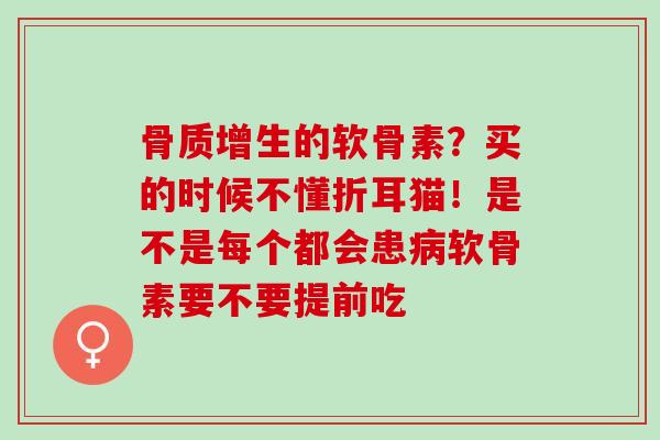 骨质增生的软骨素？买的时候不懂折耳猫！是不是每个都会患病软骨素要不要提前吃