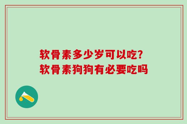 软骨素多少岁可以吃？软骨素狗狗有必要吃吗