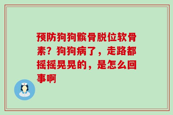 预防狗狗髌骨脱位软骨素？狗狗病了，走路都摇摇晃晃的，是怎么回事啊