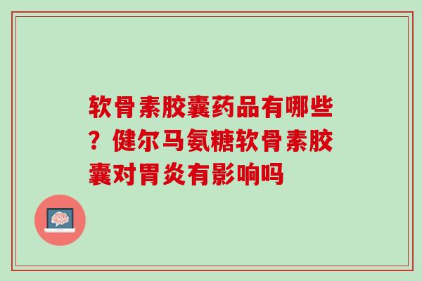 软骨素胶囊药品有哪些？健尔马氨糖软骨素胶囊对胃炎有影响吗