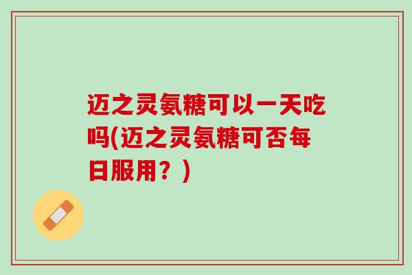 迈之灵氨糖可以一天吃吗(迈之灵氨糖可否每日服用？)
