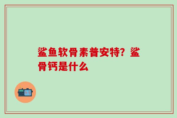 鲨鱼软骨素普安特？鲨骨钙是什么