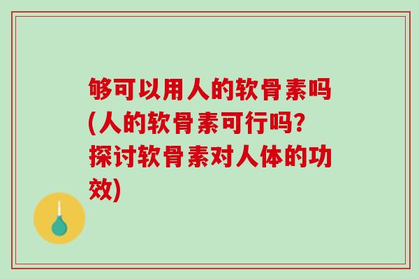 够可以用人的软骨素吗(人的软骨素可行吗？探讨软骨素对人体的功效)