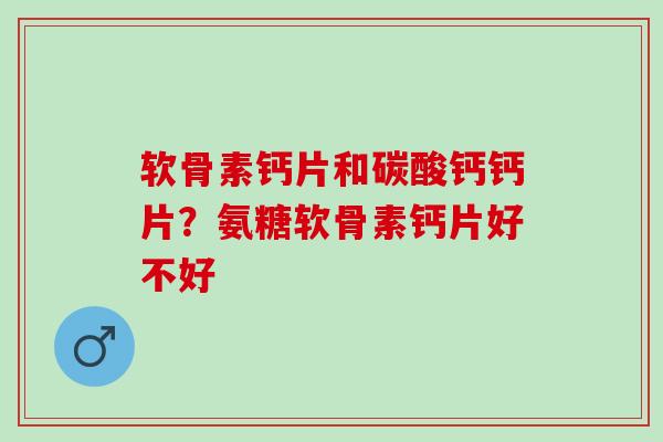 软骨素钙片和碳酸钙钙片？氨糖软骨素钙片好不好