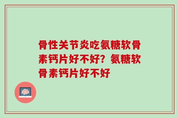 骨性关节炎吃氨糖软骨素钙片好不好？氨糖软骨素钙片好不好