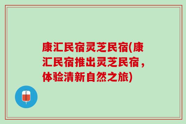 康汇民宿灵芝民宿(康汇民宿推出灵芝民宿，体验清新自然之旅)