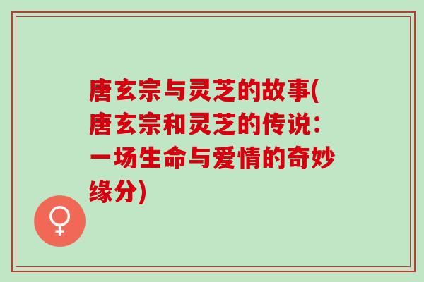 唐玄宗与灵芝的故事(唐玄宗和灵芝的传说：一场生命与爱情的奇妙缘分)